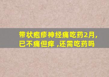 带状疱疹神经痛吃药2月,已不痛但痒 ,还需吃药吗